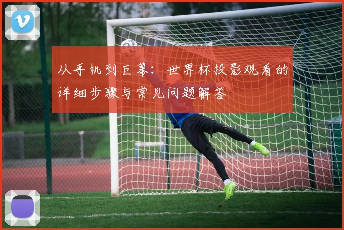 从手机到巨幕:世界杯投影观看的详细步骤与常见问题解答